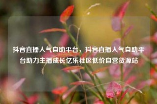 抖音直播人气自助平台，抖音直播人气自助平台助力主播成长亿乐社区低价自营货源站