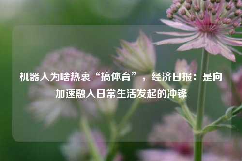机器人为啥热衷“搞体育”	，经济日报：是向加速融入日常生活发起的冲锋  第1张