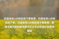 抖音业务24小时在线下单免费，抖音业务24小时在线下单，抖音业务24小时在线下单免费，解锁无限可能的购物新方式亿乐社区低价自营货源站