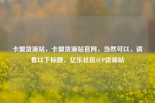 卡盟货源站，卡盟货源站官网	，当然可以，请看以下标题，亿乐社区SUP货源站  第1张